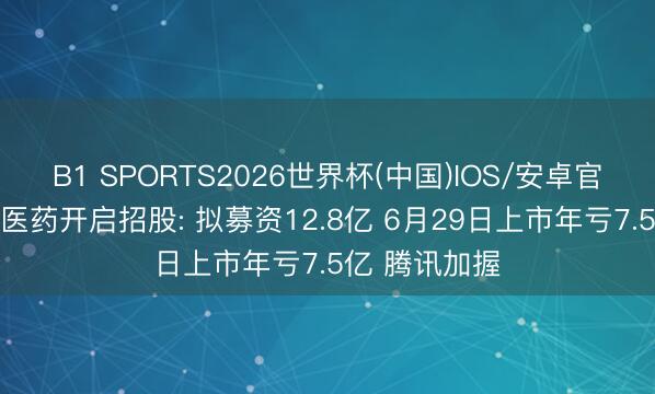 B1 SPORTS2026世界杯(中国)IOS/安卓官方下载 礼邦医药开启招股: 拟募资12.8亿 6月29日上市年亏7.5亿 腾讯加握