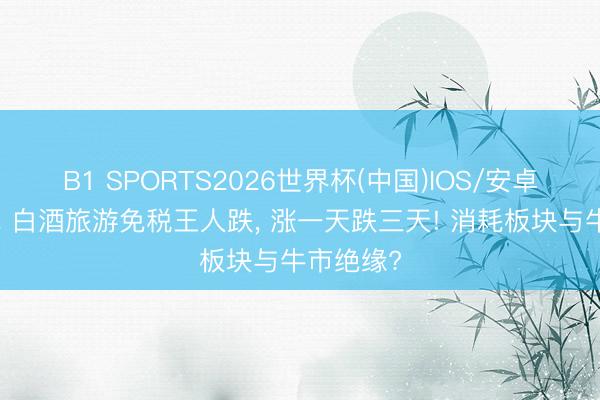 B1 SPORTS2026世界杯(中国)IOS/安卓官方下载 白酒旅游免税王人跌， 涨一天跌三天! 消耗板块与牛市绝缘?