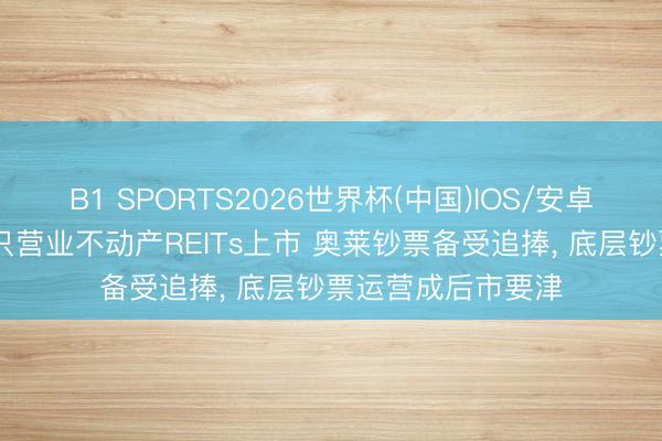 B1 SPORTS2026世界杯(中国)IOS/安卓官方下载 首批四只营业不动产REITs上市 奥莱钞票备受追捧， 底层钞票运营成后市要津