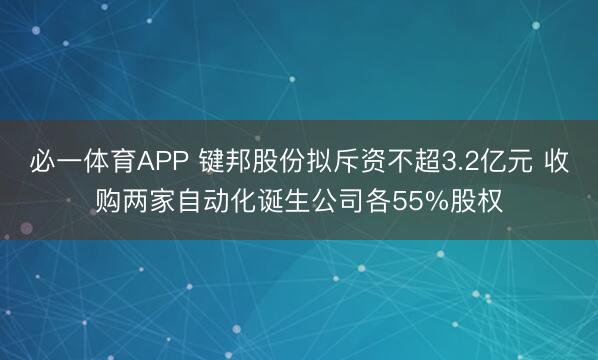 必一体育APP 键邦股份拟斥资不超3.2亿元 收购两家自动化诞生公司各55%股权