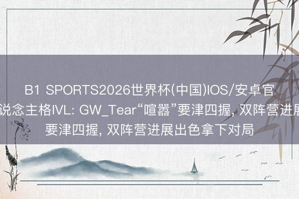 B1 SPORTS2026世界杯(中国)IOS/安卓官方下载 第五东说念主格IVL: GW_Tear“喧嚣”要津四握， 双阵营进展出色拿下对局
