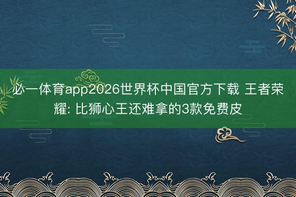 必一体育app2026世界杯中国官方下载 王者荣耀: 比狮心王还难拿的3款免费皮