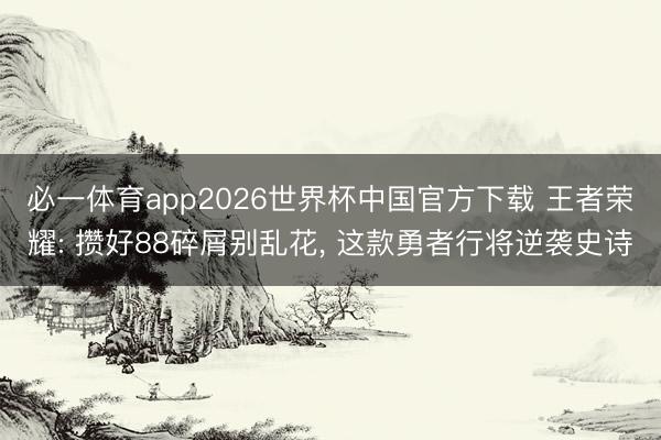 必一体育app2026世界杯中国官方下载 王者荣耀: 攒好88碎屑别乱花， 这款勇者行将逆袭史诗