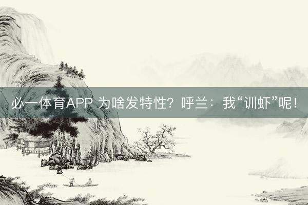 必一体育APP 为啥发特性？呼兰：我“训虾”呢！