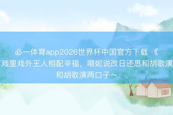必一体育app2026世界杯中国官方下载 《握密探》戏里戏外王人相配辛福,啜妮说改日还思和胡歌演两口子~