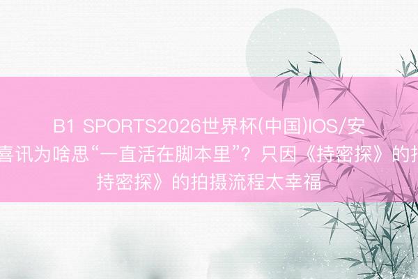 B1 SPORTS2026世界杯(中国)IOS/安卓官方下载 雷喜讯为啥思“一直活在脚本里”?只因《持密探》的拍摄流程太幸福