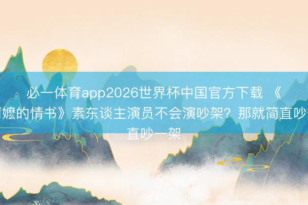 必一体育app2026世界杯中国官方下载 《给阿嬷的情书》素东谈主演员不会演吵架？那就简直吵一架